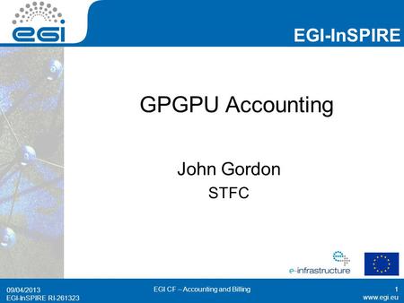 Www.egi.eu EGI-InSPIRE RI-261323 EGI-InSPIRE www.egi.eu EGI-InSPIRE RI-261323 GPGPU Accounting John Gordon STFC 09/04/2013 EGI CF – Accounting and Billing1.