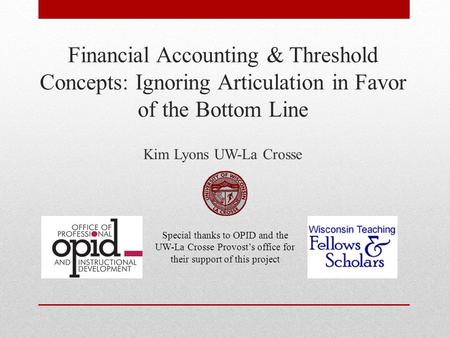 Financial Accounting & Threshold Concepts: Ignoring Articulation in Favor of the Bottom Line Kim Lyons UW-La Crosse Special thanks to OPID and the UW-La.
