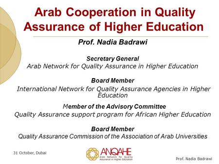Prof. Nadia Badrawi 31 October, Dubai Prof. Nadia Badrawi Secretary General Arab Network for Quality Assurance in Higher Education Board Member International.