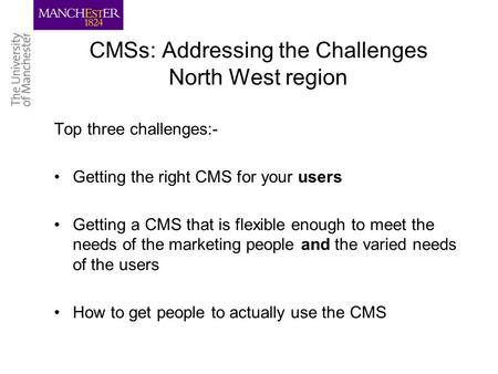 CMSs: Addressing the Challenges North West region Top three challenges:- Getting the right CMS for your users Getting a CMS that is flexible enough to.