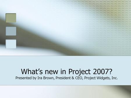 What’s new in Project 2007? Presented by Ira Brown, President & CEO, Project Widgets, Inc.