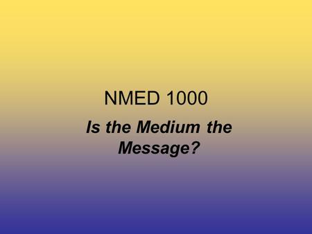 NMED 1000 Is the Medium the Message?. NMED 1000 Marshall McLuhan –Marshall McLuhan was born in 1911 to Elsie, a traveling elocutionist, and Herbert, a.