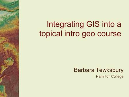 Integrating GIS into a topical intro geo course Barbara Tewksbury Hamilton College.