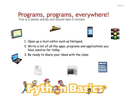 Programs, programs, everywhere! This is a starter activity and should take 5 minutes 1.Open up a text editor such as Notepad. 2.Write a list of all the.