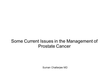 Some Current Issues in the Management of Prostate Cancer Suman Chatterjee MD.