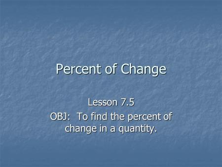 Percent of Change Lesson 7.5 OBJ: To find the percent of change in a quantity.