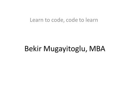 Bekir Mugayitoglu, MBA Learn to code, code to learn.