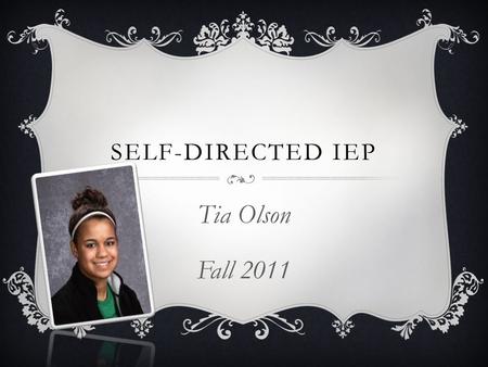 SELF-DIRECTED IEP Tia Olson Fall 2011. My name is Tia Olson I want to be a scientist, veterinarian, or a baby doctor. I like to know weird facts. My.