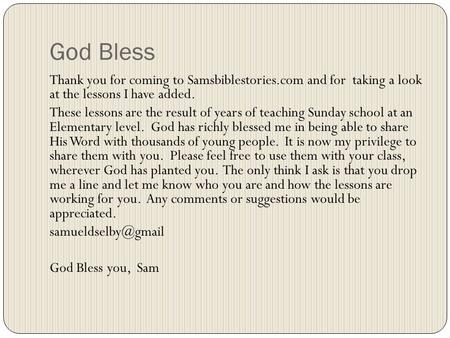 God Bless Thank you for coming to Samsbiblestories.com and for taking a look at the lessons I have added. These lessons are the result of years of teaching.