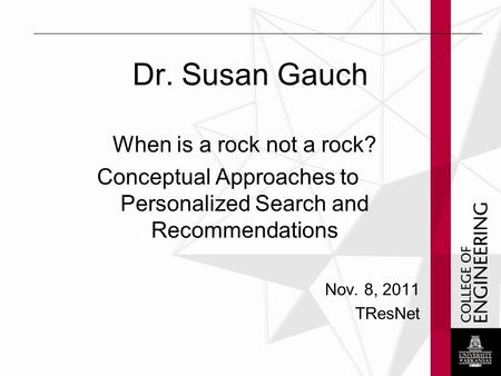 Dr. Susan Gauch When is a rock not a rock? Conceptual Approaches to Personalized Search and Recommendations Nov. 8, 2011 TResNet.