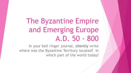 The Byzantine Empire and Emerging Europe A.D. 50 - 800 In your bell ringer journal, silently write where was the Byzantine Territory located? In which.