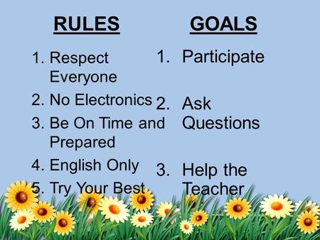 RULES 1.Respect Everyone 2.No Electronics 3.Be On Time and Prepared 4.English Only 5.Try Your Best 1.Participate 2.Ask Questions 3.Help the Teacher GOALS.
