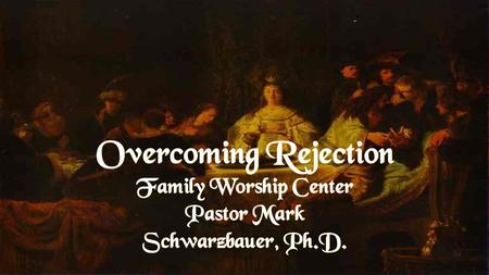 Overcoming Rejection Family Worship Center Pastor Mark Schwarzbauer, Ph.D.