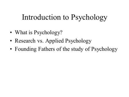 Introduction to Psychology What is Psychology? Research vs. Applied Psychology Founding Fathers of the study of Psychology.