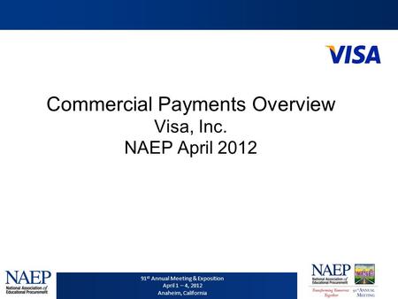 91 st Annual Meeting & Exposition April 1 – 4, 2012 Anaheim, California Commercial Payments Overview Visa, Inc. NAEP April 2012.
