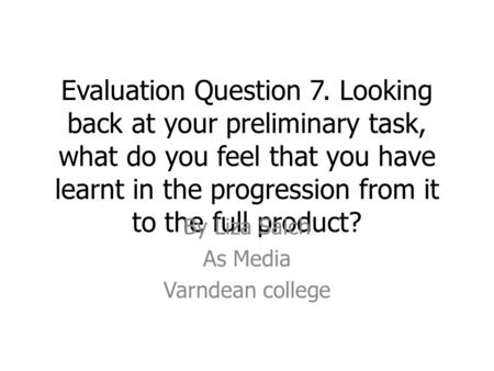 Evaluation Question 7. Looking back at your preliminary task, what do you feel that you have learnt in the progression from it to the full product? By.