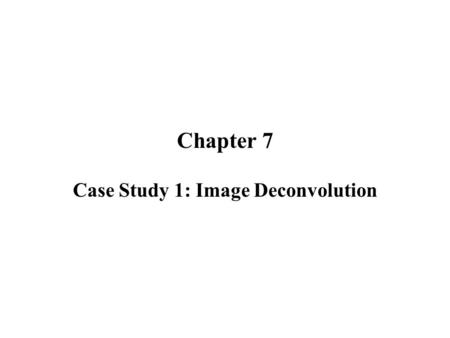 Chapter 7 Case Study 1: Image Deconvolution. Different Types of Image Blur Defocus blur --- Depth of field effects Scene motion --- Objects in the scene.