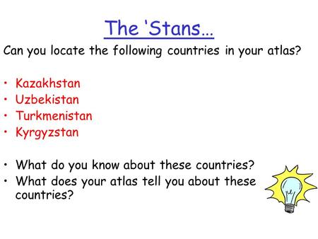 The ‘Stans… Can you locate the following countries in your atlas? Kazakhstan Uzbekistan Turkmenistan Kyrgyzstan What do you know about these countries?