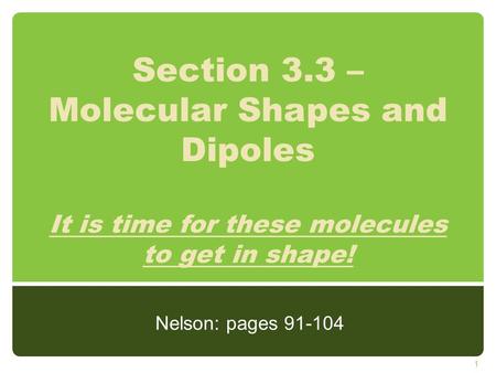 Section 3.3 – Molecular Shapes and Dipoles It is time for these molecules to get in shape! Nelson: pages 91-104.