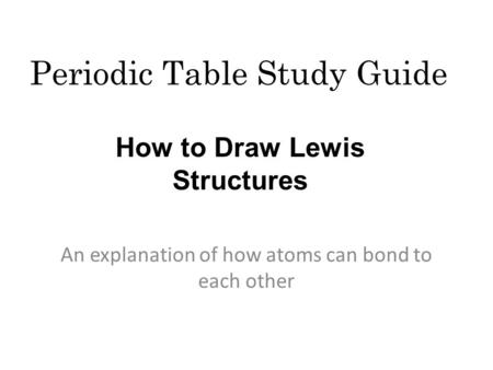 Periodic Table Study Guide An explanation of how atoms can bond to each other How to Draw Lewis Structures.