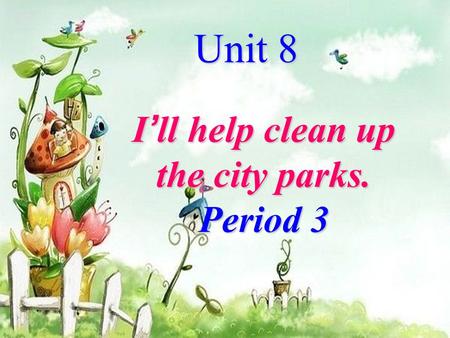 Unit 8 I ’ ll help clean up the city parks. Period 3.