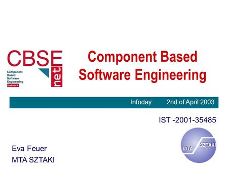 Component Based Software Engineering IST -2001-35485 Eva Feuer MTA SZTAKI Infoday 2nd of April 2003.