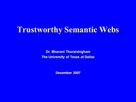 Trustworthy Semantic Webs Dr. Bhavani Thuraisingham The University of Texas at Dallas December 2007.