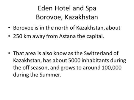 Eden Hotel and Spa Borovoe, Kazakhstan Borovoe is in the north of Kazakhstan, about 250 km away from Astana the capital. That area is also know as the.