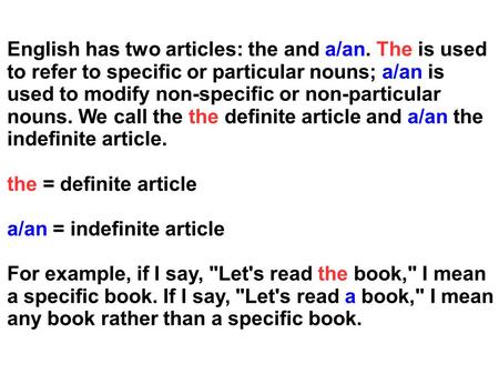 English has two articles: the and a/an. The is used to refer to specific or particular nouns; a/an is used to modify non-specific or non-particular nouns.