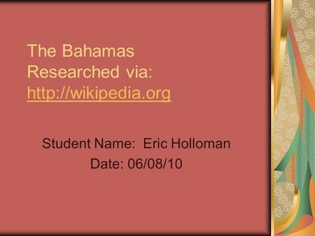 The Bahamas Researched via:   Student Name: Eric Holloman Date: 06/08/10.