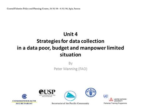 Unit 4 Strategies for data collection in a data poor, budget and manpower limited situation By Peter Manning (FAO) Coastal Fisheries Policy and Planning.