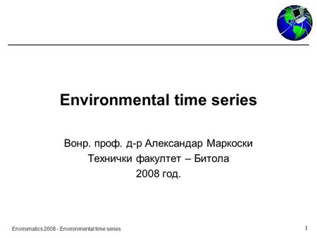 1 Enviromatics 2008 - Environmental time series Environmental time series Вонр. проф. д-р Александар Маркоски Технички факултет – Битола 2008 год.