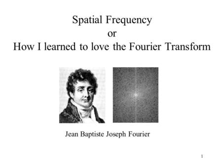 1 Spatial Frequency or How I learned to love the Fourier Transform Jean Baptiste Joseph Fourier.