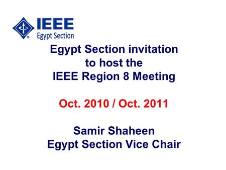 Egypt Section invitation to host the IEEE Region 8 Meeting Oct. 2010 / Oct. 2011 Samir Shaheen Egypt Section Vice Chair.