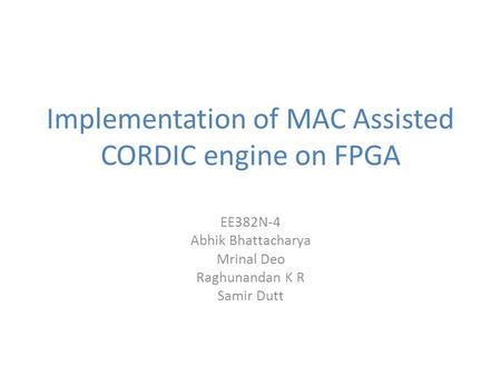 Implementation of MAC Assisted CORDIC engine on FPGA EE382N-4 Abhik Bhattacharya Mrinal Deo Raghunandan K R Samir Dutt.