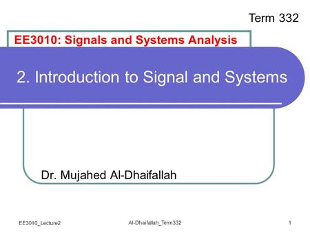 EE3010_Lecture2 Al-Dhaifallah_Term332 1 2. Introduction to Signal and Systems Dr. Mujahed Al-Dhaifallah EE3010: Signals and Systems Analysis Term 332.