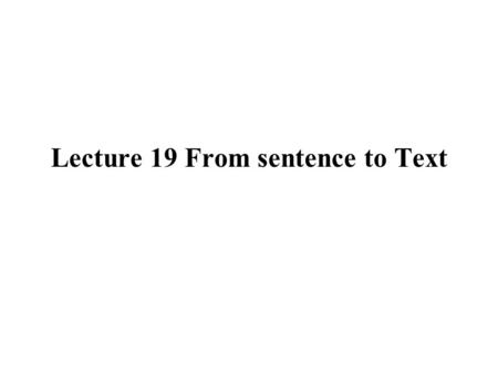 Lecture 19 From sentence to Text. Sentence and text the sentence: the highest rank of grammatical unit and also the basic linguistic unit constituting.