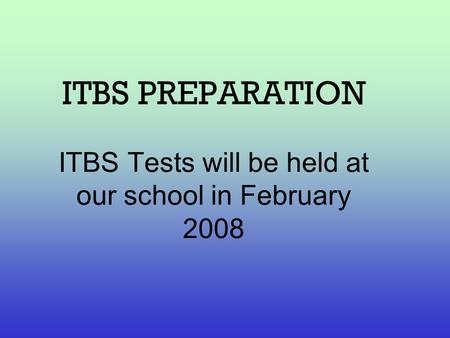 ITBS PREPARATION ITBS Tests will be held at our school in February 2008.