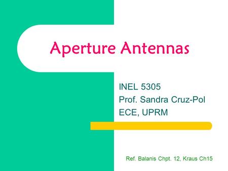 Aperture Antennas INEL 5305 Prof. Sandra Cruz-Pol ECE, UPRM Ref. Balanis Chpt. 12, Kraus Ch15.