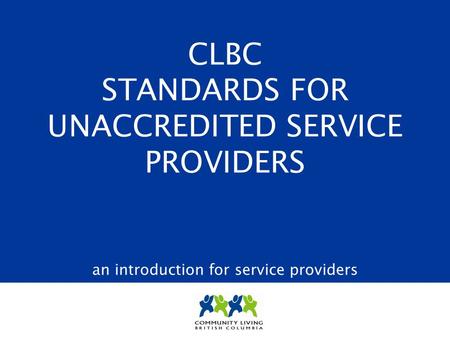 CLBC STANDARDS FOR UNACCREDITED SERVICE PROVIDERS an introduction for service providers.