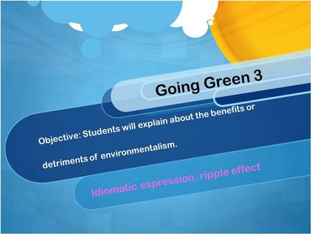 Objective: Students will explain about the benefits or detriments of environmentalism. Idiomatic expression: ripple effect Going Green 3.