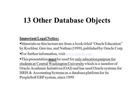 13 Other Database Objects Important Legal Notice:  Materials on this lecture are from a book titled “Oracle Education” by Kochhar, Gravina, and Nathan.