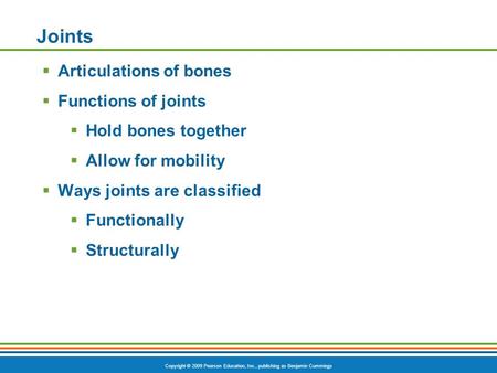 Copyright © 2009 Pearson Education, Inc., publishing as Benjamin Cummings Joints  Articulations of bones  Functions of joints  Hold bones together 