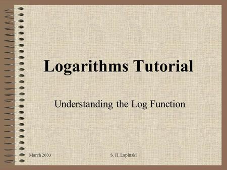 March 2003S. H. Lapinski Logarithms Tutorial Understanding the Log Function.