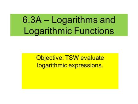 6.3A – Logarithms and Logarithmic Functions Objective: TSW evaluate logarithmic expressions.
