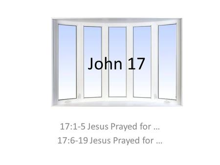 John 17 17:1-5 Jesus Prayed for … 17:6-19 Jesus Prayed for …