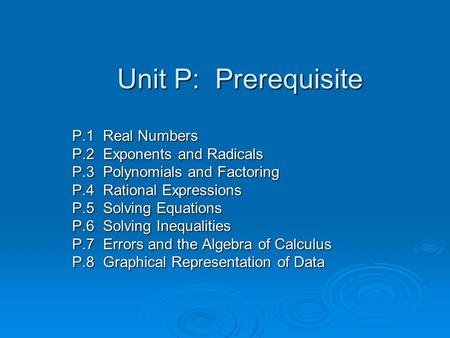 Unit P: Prerequisite P.1 Real Numbers P.2 Exponents and Radicals P.3 Polynomials and Factoring P.4 Rational Expressions P.5 Solving Equations P.6 Solving.