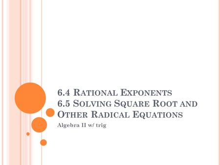 6.4 R ATIONAL E XPONENTS 6.5 S OLVING S QUARE R OOT AND O THER R ADICAL E QUATIONS Algebra II w/ trig.
