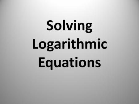 Solving Logarithmic Equations. We need to solve log equations to find the y intercept. We’ll use the log properties to help us do that. Type 1: