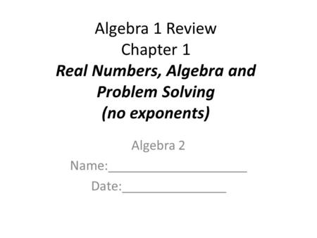 Algebra 1 Review Chapter 1 Real Numbers, Algebra and Problem Solving (no exponents) Algebra 2 Name:____________________ Date:_______________.